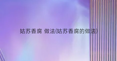 姑苏香腐 做法(姑苏香腐的做法)